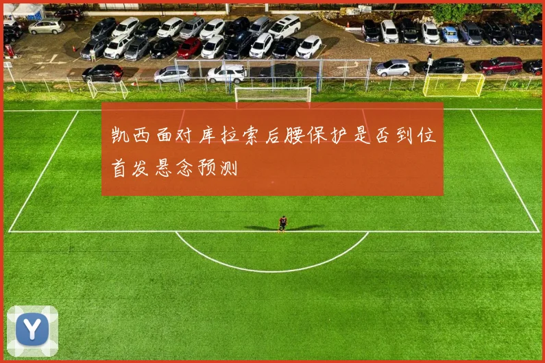 凯西面对库拉索后腰保护是否到位首发悬念预测