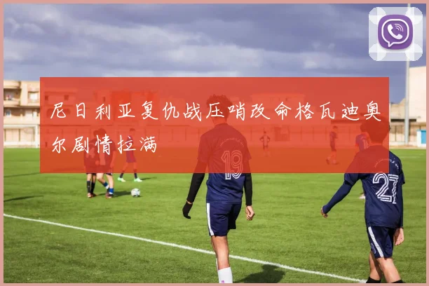 尼日利亚复仇战压哨改命格瓦迪奥尔剧情拉满