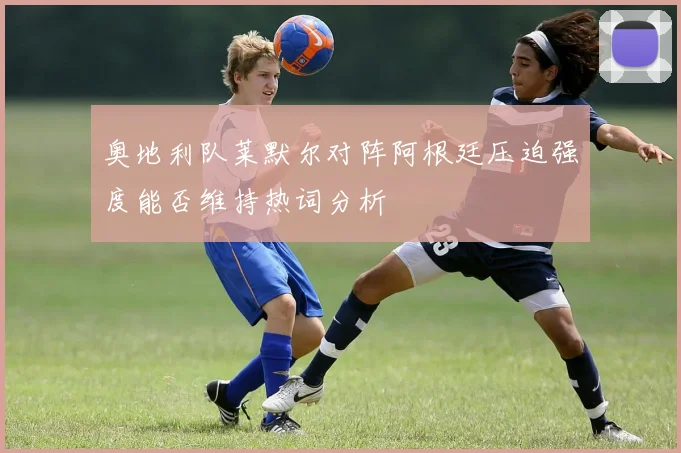 奥地利队莱默尔对阵阿根廷压迫强度能否维持热词分析