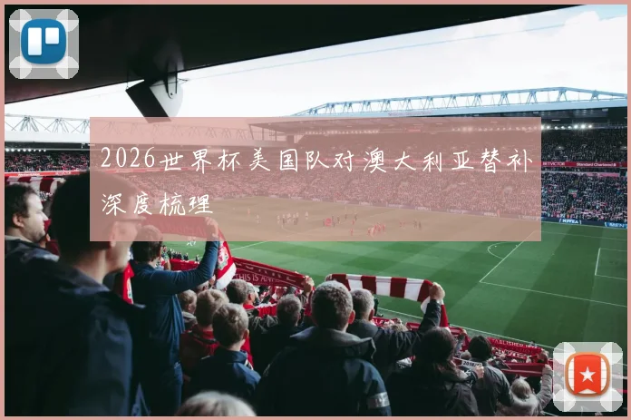 2026世界杯美国队对澳大利亚替补深度梳理