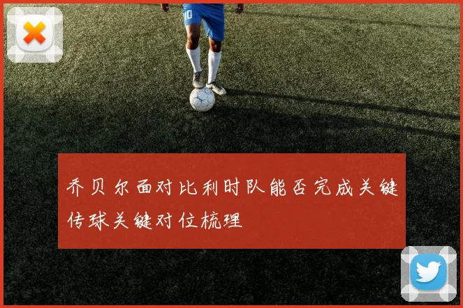 乔贝尔面对比利时队能否完成关键传球关键对位梳理