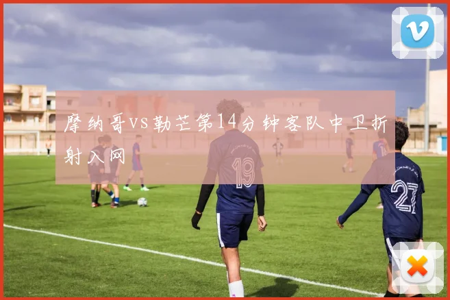 摩纳哥vs勒芒第14分钟客队中卫折射入网