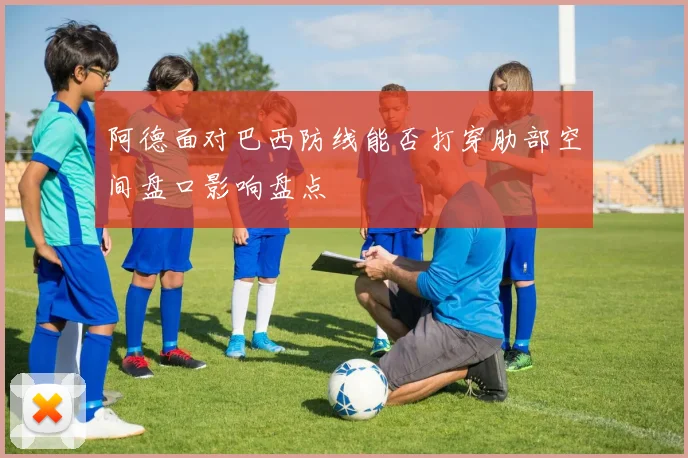 阿德面对巴西防线能否打穿肋部空间盘口影响盘点