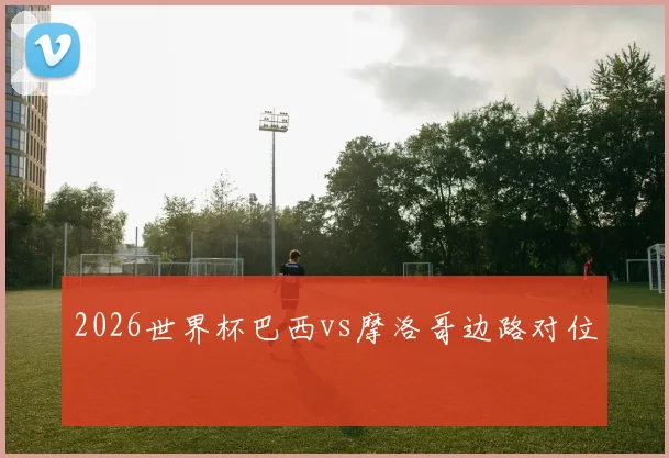 2026世界杯巴西vs摩洛哥边路对位
