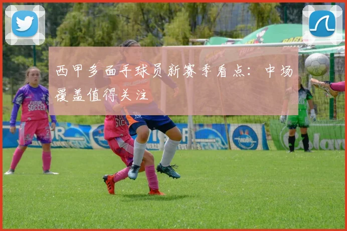 西甲多面手球员新赛季看点：中场覆盖值得关注