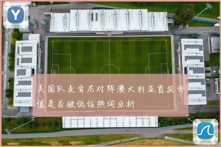 美国队麦肯尼对阵澳大利亚首发价值是否被低估热词分析