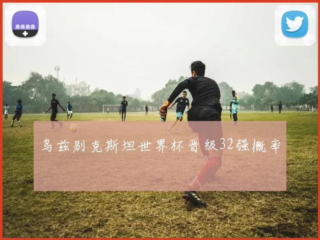 乌兹别克斯坦世界杯晋级32强概率