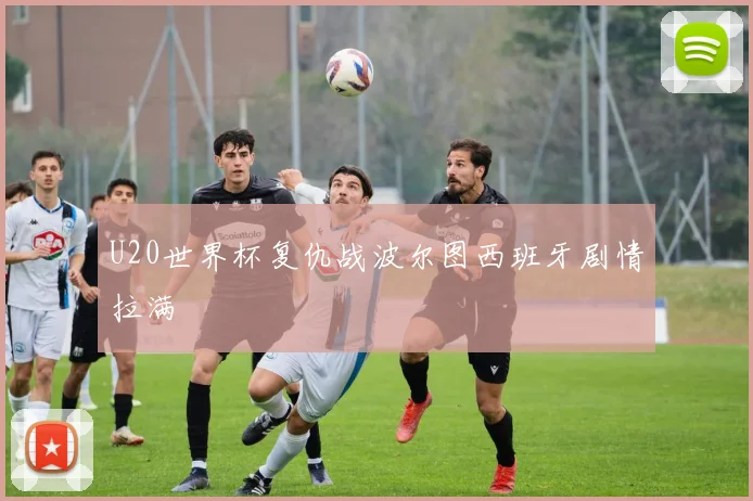 U20世界杯复仇战波尔图西班牙剧情拉满