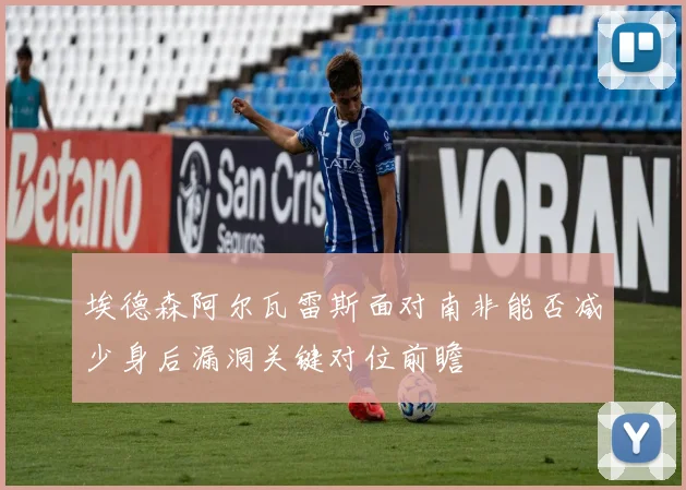 埃德森阿尔瓦雷斯面对南非能否减少身后漏洞关键对位前瞻