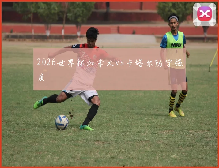 2026世界杯加拿大vs卡塔尔防守强度