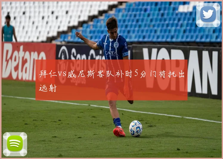 拜仁vs威尼斯客队补时5分门将托出远射