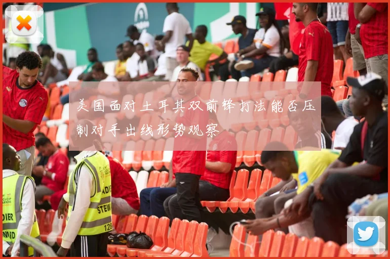 美国面对土耳其双前锋打法能否压制对手出线形势观察