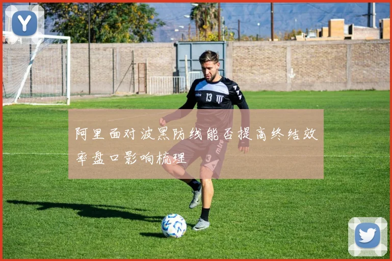 阿里面对波黑防线能否提高终结效率盘口影响梳理