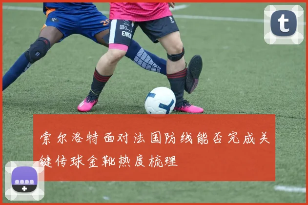 索尔洛特面对法国防线能否完成关键传球金靴热度梳理