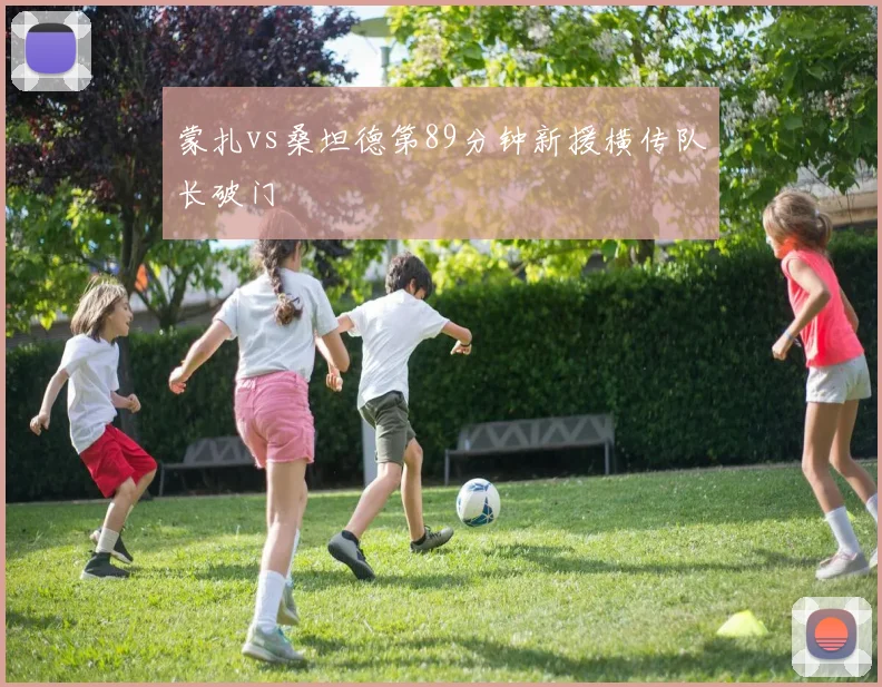 蒙扎vs桑坦德第89分钟新援横传队长破门