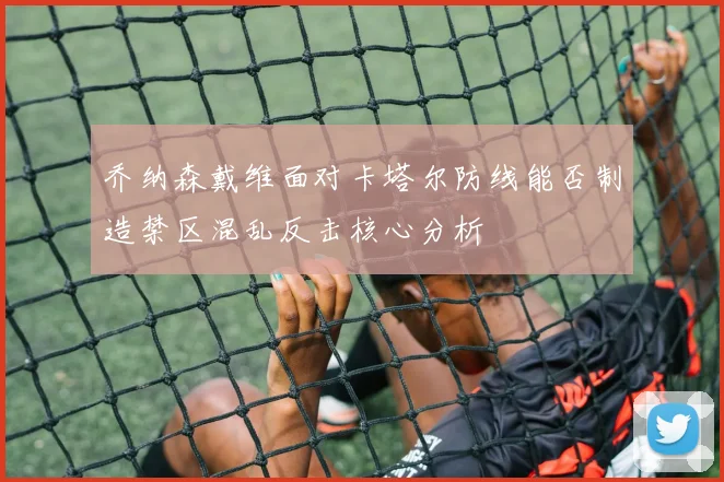 乔纳森戴维面对卡塔尔防线能否制造禁区混乱反击核心分析