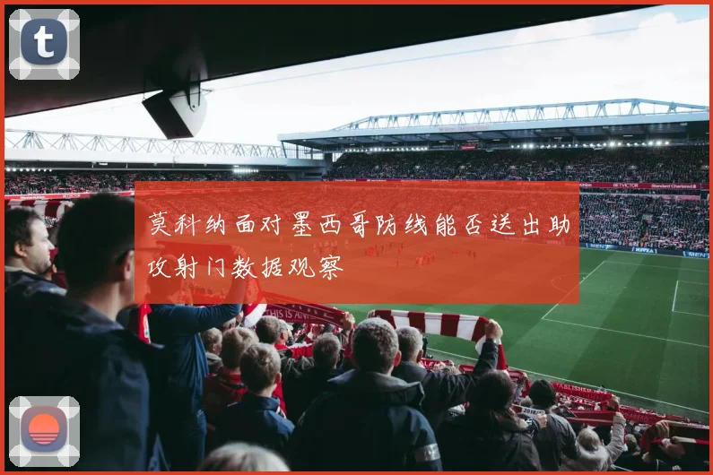 莫科纳面对墨西哥防线能否送出助攻射门数据观察