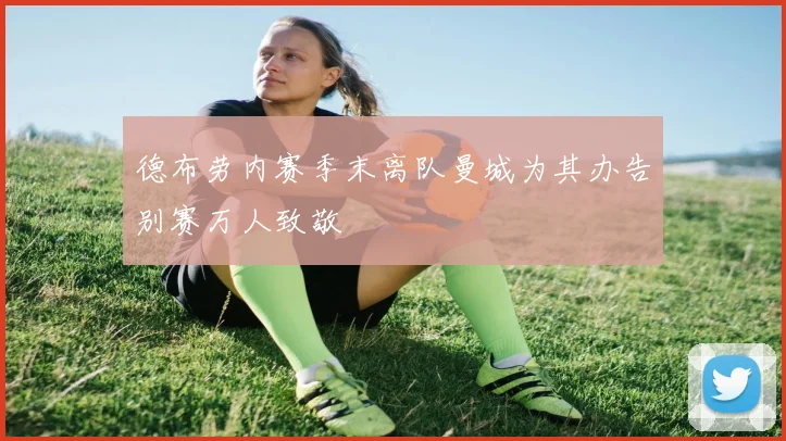 德布劳内赛季末离队曼城为其办告别赛万人致敬