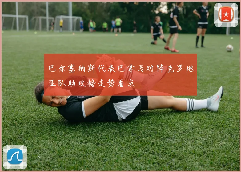 巴尔塞纳斯代表巴拿马对阵克罗地亚队助攻榜走势看点
