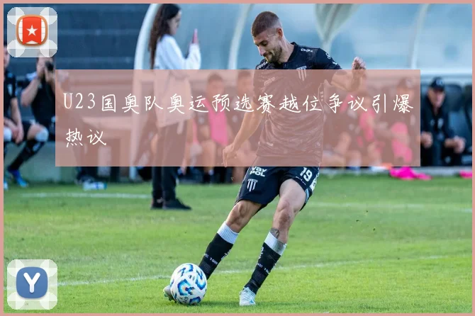 U23国奥队奥运预选赛越位争议引爆热议