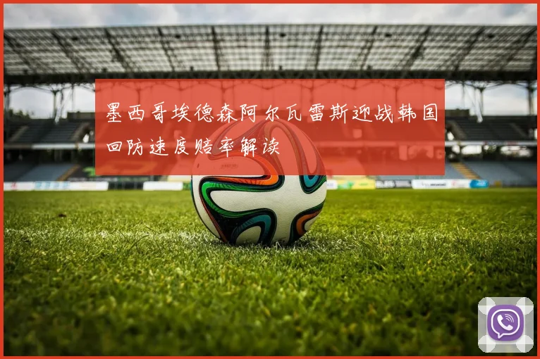 墨西哥埃德森阿尔瓦雷斯迎战韩国回防速度赔率解读