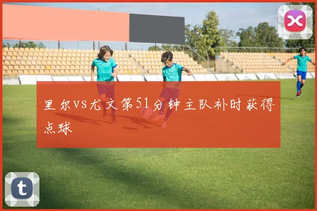 里尔vs尤文第51分钟主队补时获得点球