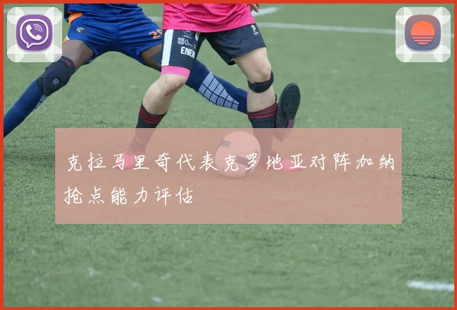 克拉马里奇代表克罗地亚对阵加纳抢点能力评估
