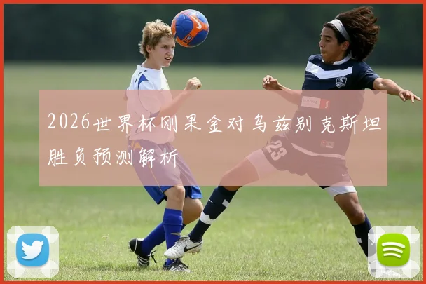 2026世界杯刚果金对乌兹别克斯坦胜负预测解析