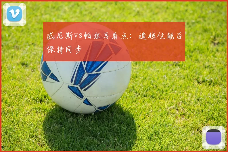 威尼斯vs帕尔马看点：造越位能否保持同步