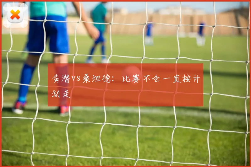 黄潜vs桑坦德：比赛不会一直按计划走