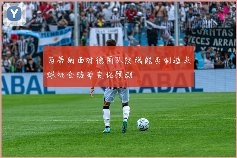 马蒂纳面对德国队防线能否制造点球机会赔率变化预测