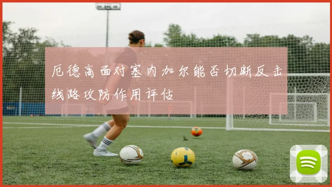 厄德高面对塞内加尔能否切断反击线路攻防作用评估