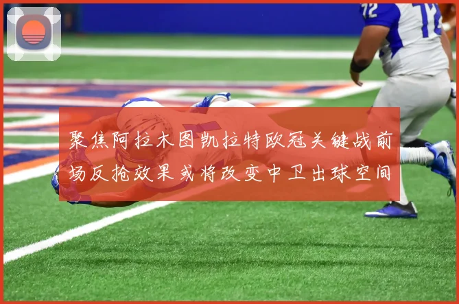 聚焦阿拉木图凯拉特欧冠关键战前场反抢效果或将改变中卫出球空间