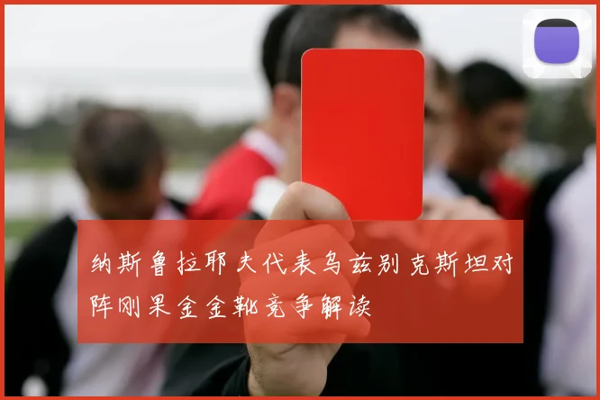 纳斯鲁拉耶夫代表乌兹别克斯坦对阵刚果金金靴竞争解读