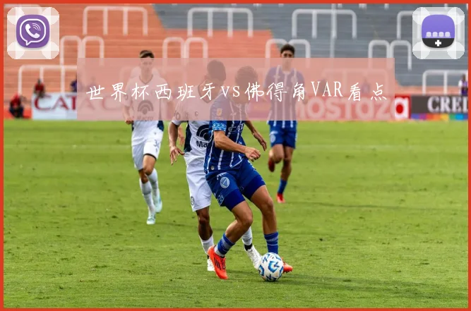 世界杯西班牙vs佛得角VAR看点