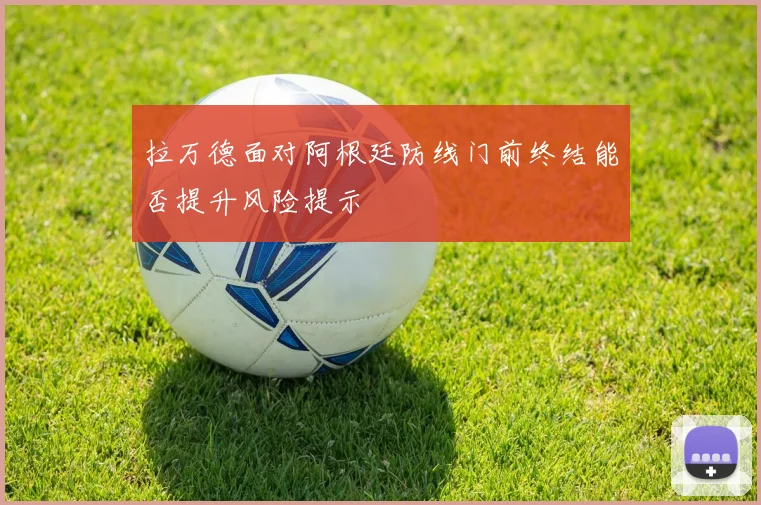 拉万德面对阿根廷防线门前终结能否提升风险提示