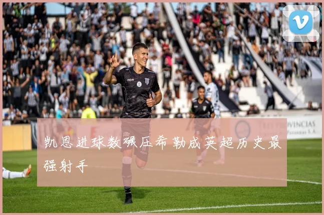 凯恩进球数碾压希勒成英超历史最强射手