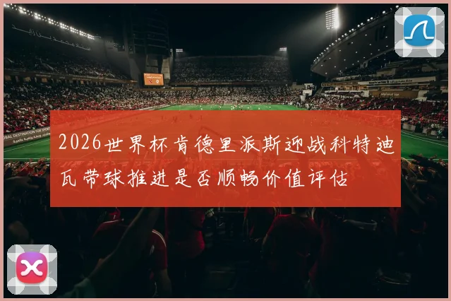 2026世界杯肯德里派斯迎战科特迪瓦带球推进是否顺畅价值评估