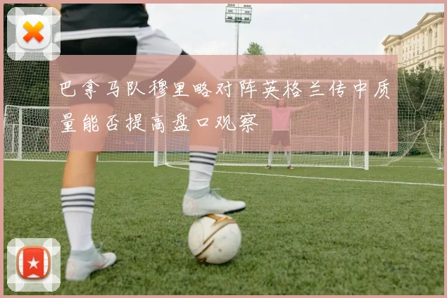 巴拿马队穆里略对阵英格兰传中质量能否提高盘口观察